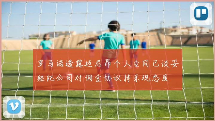 罗马诺透露迈尼昂个人合同已谈妥经纪公司对佣金协议持乐观态度