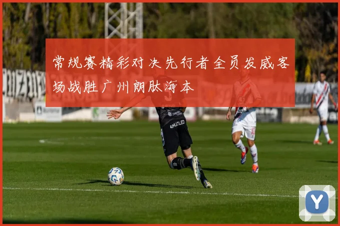 常规赛精彩对决先行者全员发威客场战胜广州朗肽海本
