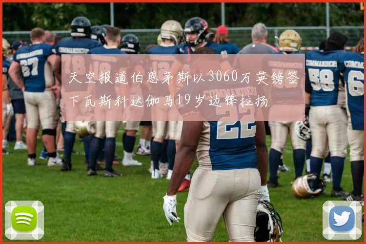 天空报道伯恩茅斯以3060万英镑签下瓦斯科达伽马19岁边锋拉扬
