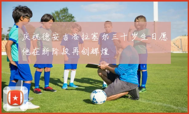 庆祝德安吉洛拉塞尔三十岁生日愿他在新阶段再创辉煌