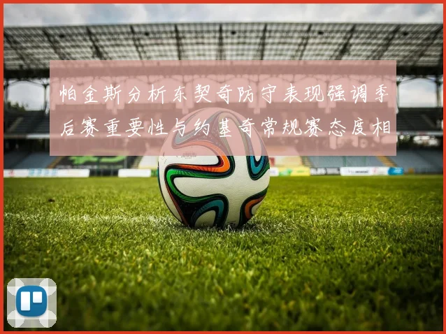 帕金斯分析东契奇防守表现强调季后赛重要性与约基奇常规赛态度相似