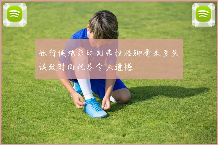 独行侠绝杀时刻弗拉格脚滑米豆失误致时间耗尽令人遗憾