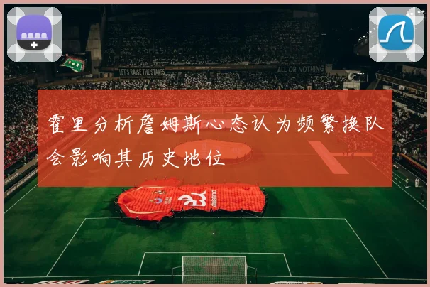 霍里分析詹姆斯心态认为频繁换队会影响其历史地位