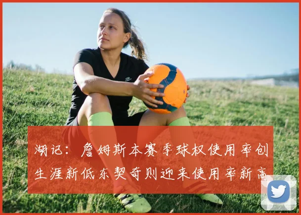 湖记：詹姆斯本赛季球权使用率创生涯新低东契奇则迎来使用率新高
