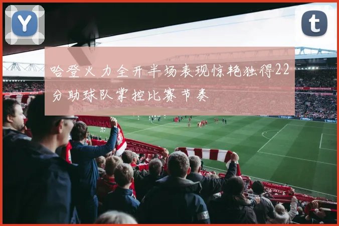 哈登火力全开半场表现惊艳独得22分助球队掌控比赛节奏