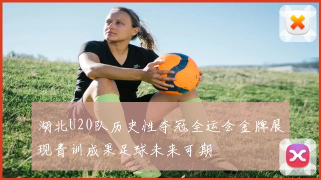 湖北U20队历史性夺冠全运会金牌展现青训成果足球未来可期