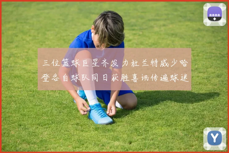 三位篮球巨星齐发力杜兰特威少哈登各自球队同日获胜喜讯传遍球迷圈