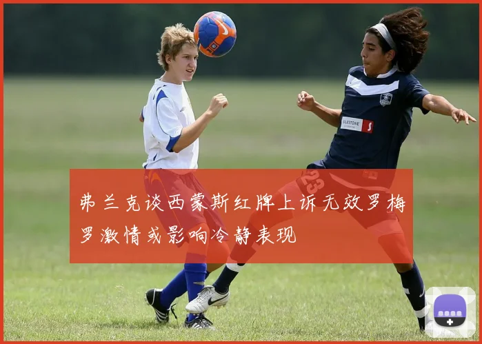 弗兰克谈西蒙斯红牌上诉无效罗梅罗激情或影响冷静表现