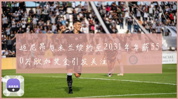 迈尼昂与米兰续约至2031年年薪550万欧加奖金引发关注