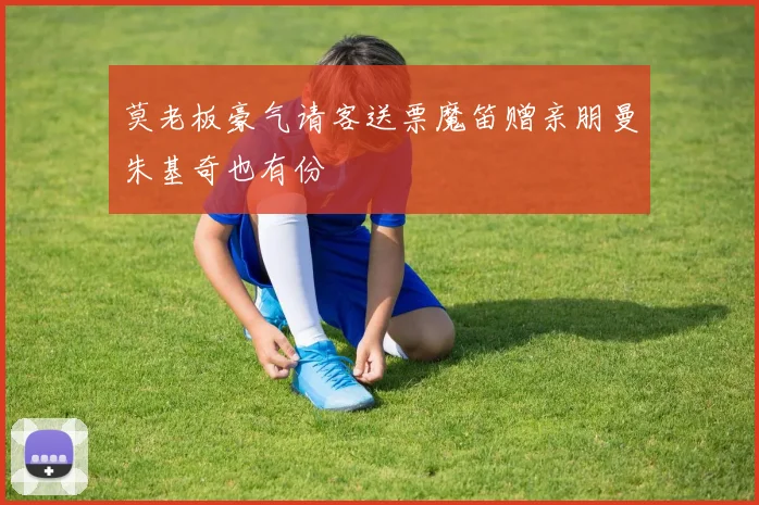 莫老板豪气请客送票魔笛赠亲朋曼朱基奇也有份