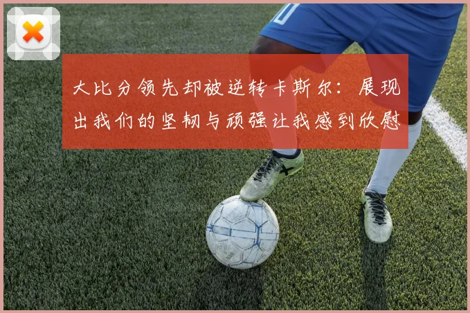 大比分领先却被逆转卡斯尔：展现出我们的坚韧与顽强让我感到欣慰