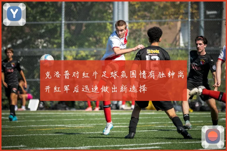 克洛普对红牛足球氛围情有独钟离开红军后迅速做出新选择