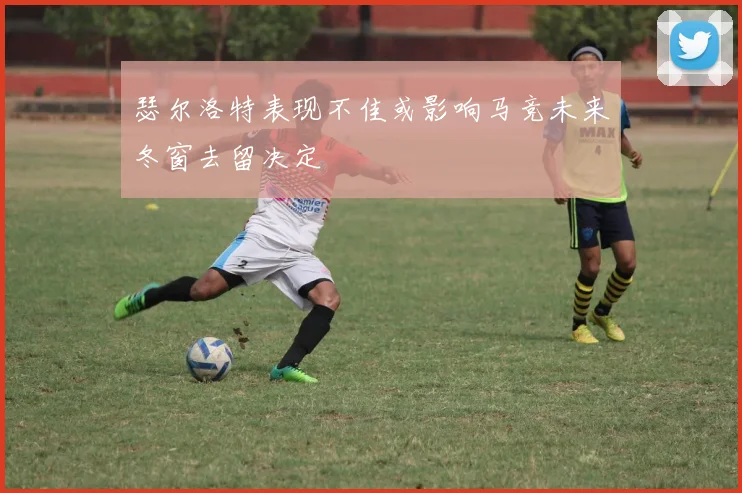 瑟尔洛特表现不佳或影响马竞未来冬窗去留决定