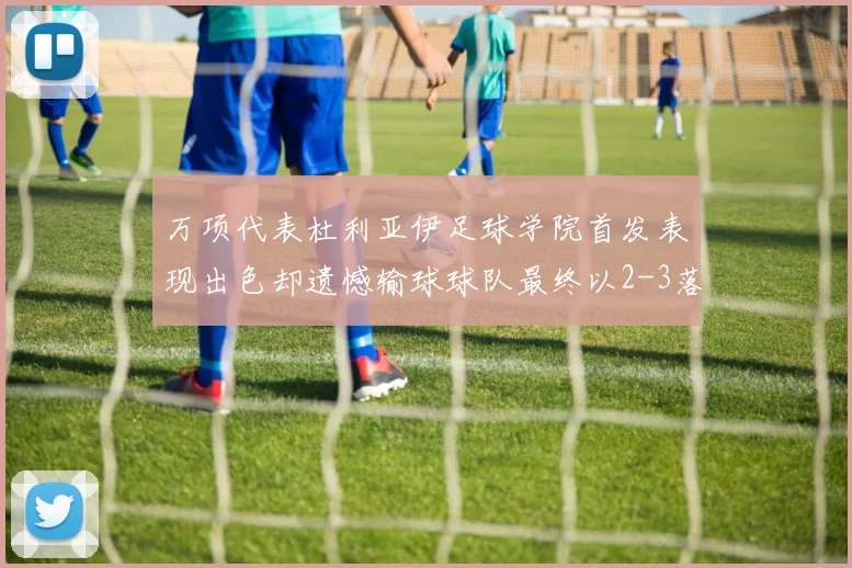 万项代表杜利亚伊足球学院首发表现出色却遗憾输球球队最终以2-3落败