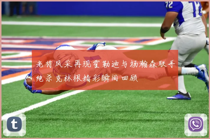 老将风采再现霍勒迪与杨瀚森联手绝杀克林根精彩瞬间回顾