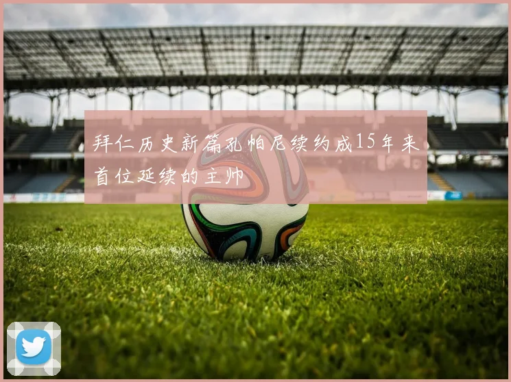 拜仁历史新篇孔帕尼续约成15年来首位延续的主帅