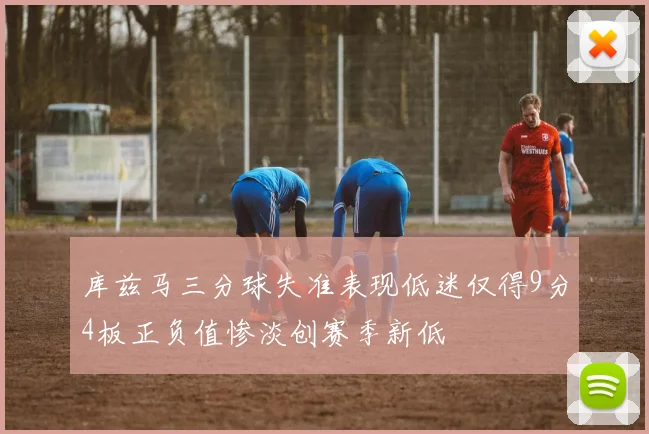 库兹马三分球失准表现低迷仅得9分4板正负值惨淡创赛季新低