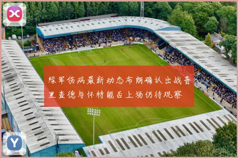 绿军伤病最新动态布朗确认出战普里查德与怀特能否上场仍待观察