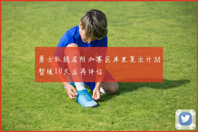 勇士队稳居附加赛区库里复出计划暂缓10天后再评估