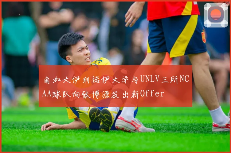 南加大伊利诺伊大学与UNLV三所NCAA球队向张博源发出新Offer