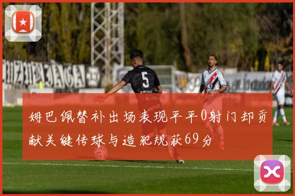 姆巴佩替补出场表现平平0射门却贡献关键传球与造犯规获69分