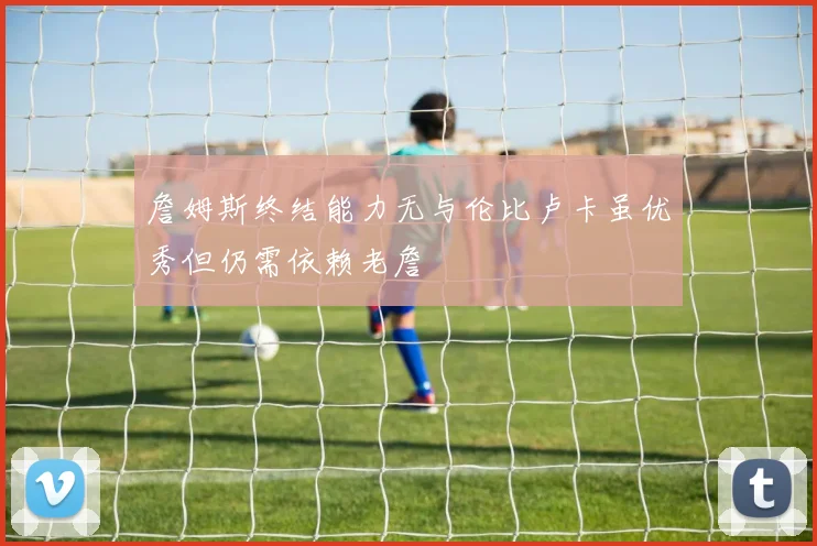 詹姆斯终结能力无与伦比卢卡虽优秀但仍需依赖老詹