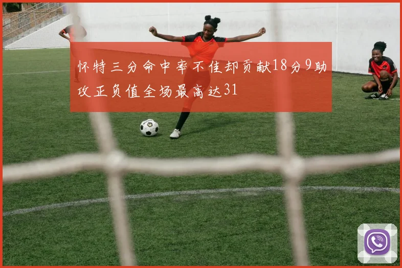 怀特三分命中率不佳却贡献18分9助攻正负值全场最高达31