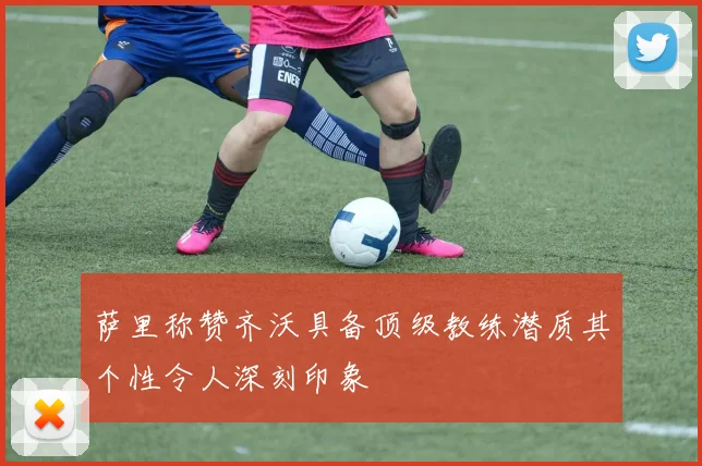萨里称赞齐沃具备顶级教练潜质其个性令人深刻印象