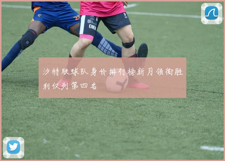沙特联球队身价排行榜新月领衔胜利仅列第四名