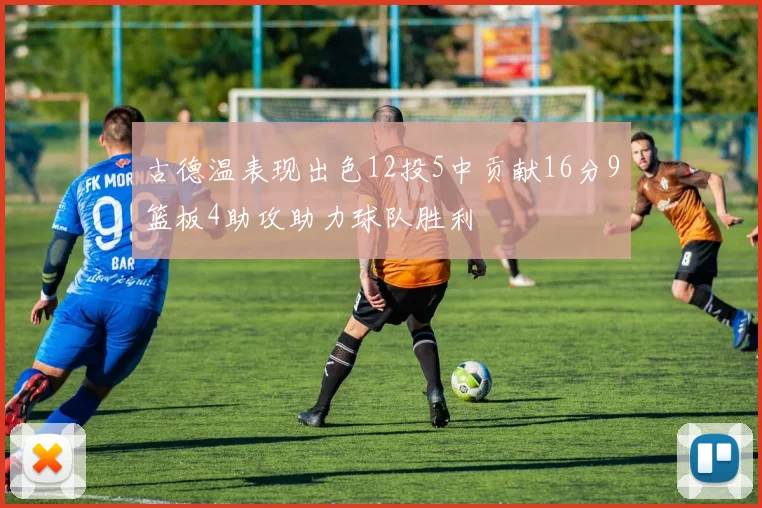 古德温表现出色12投5中贡献16分9篮板4助攻助力球队胜利