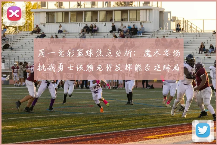 周一竞彩篮球焦点分析：魔术客场挑战勇士依赖老将发挥能否逆转局势