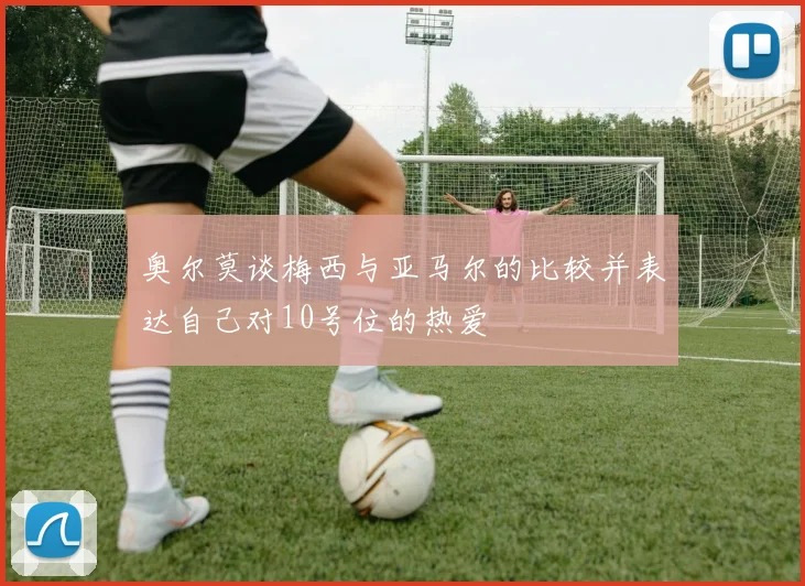 奥尔莫谈梅西与亚马尔的比较并表达自己对10号位的热爱