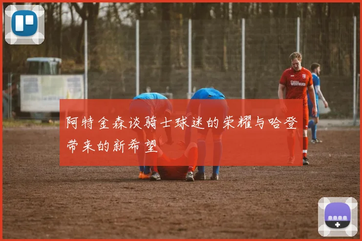 阿特金森谈骑士球迷的荣耀与哈登带来的新希望