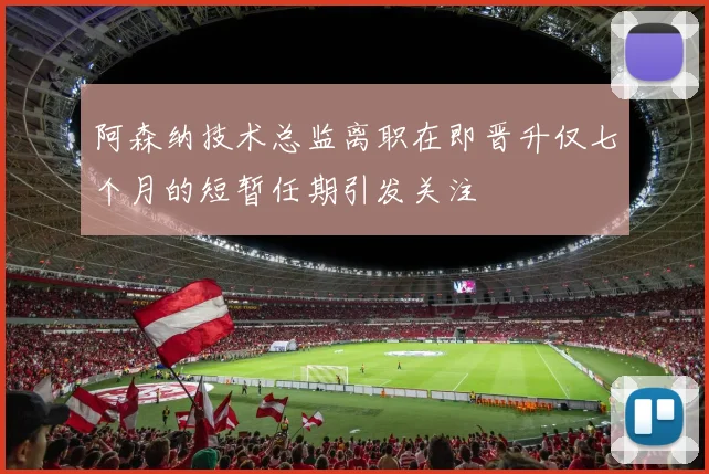 阿森纳技术总监离职在即晋升仅七个月的短暂任期引发关注