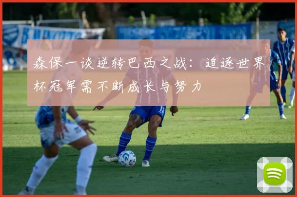 森保一谈逆转巴西之战：追逐世界杯冠军需不断成长与努力