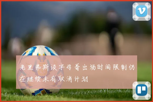 老里弗斯谈字母哥出场时间限制仍在继续未有取消计划