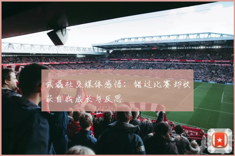 武磊社交媒体感悟：错过比赛却收获自我成长与反思