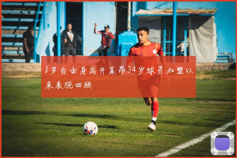 J罗自由身离开莱昂34岁球员加盟以来表现回顾