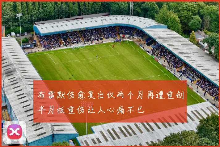 布雷默伤愈复出仅两个月再遭重创半月板重伤让人心痛不已