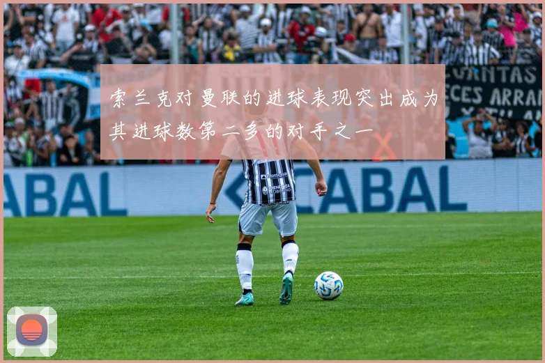 索兰克对曼联的进球表现突出成为其进球数第二多的对手之一